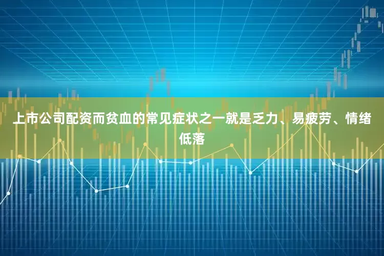 上市公司配资而贫血的常见症状之一就是乏力、易疲劳、情绪低落