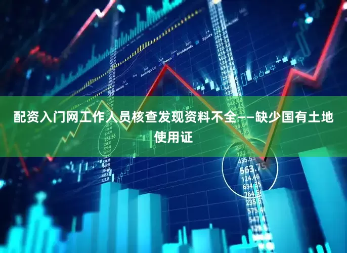 配资入门网工作人员核查发现资料不全——缺少国有土地使用证