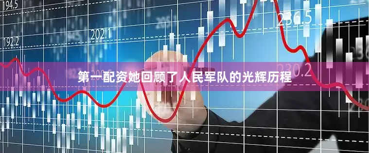第一配资她回顾了人民军队的光辉历程