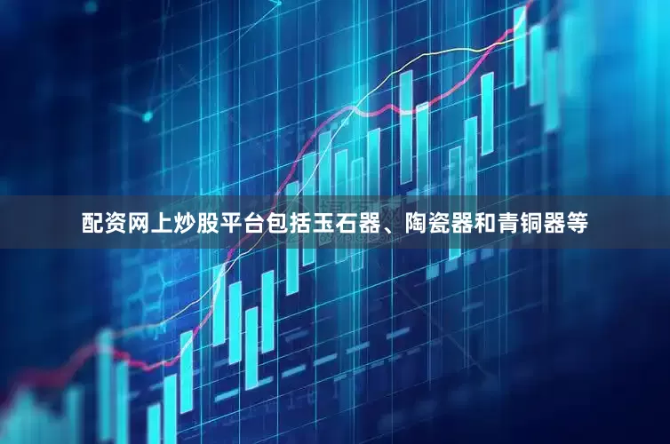 配资网上炒股平台包括玉石器、陶瓷器和青铜器等