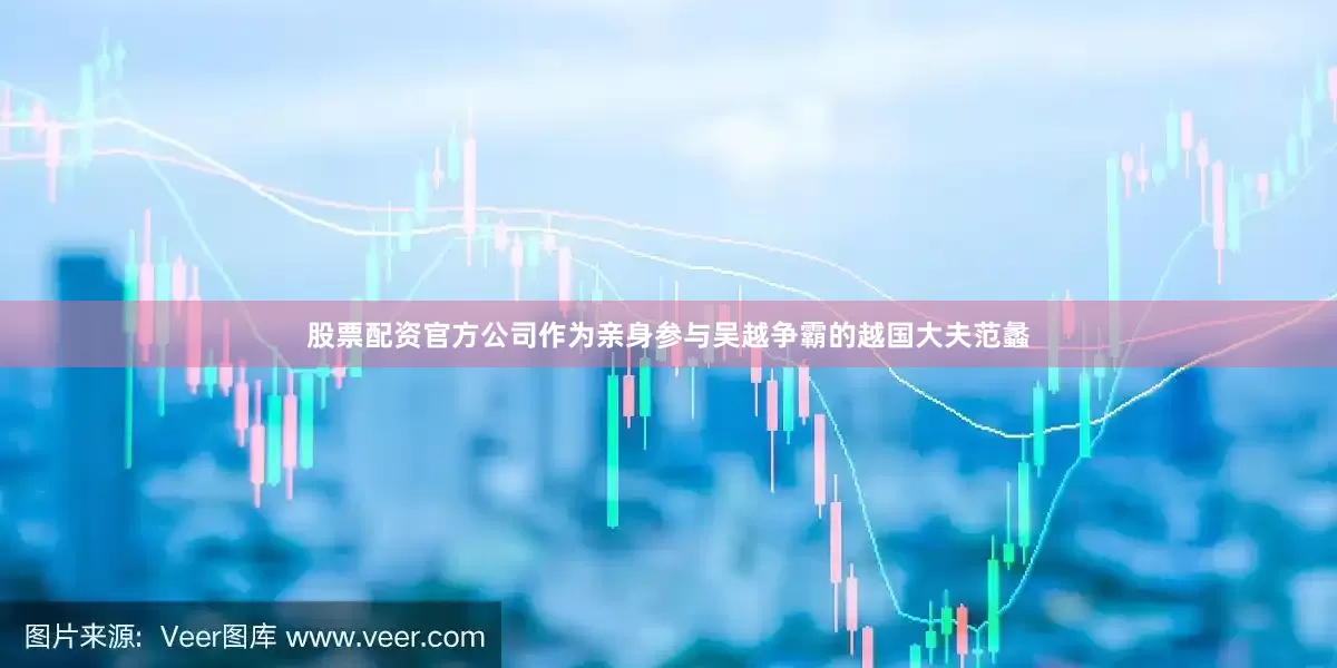 股票配资官方公司作为亲身参与吴越争霸的越国大夫范蠡