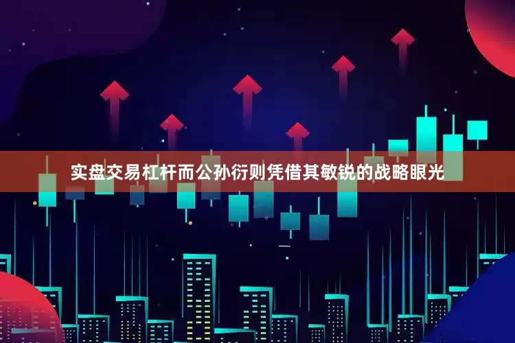 实盘交易杠杆而公孙衍则凭借其敏锐的战略眼光