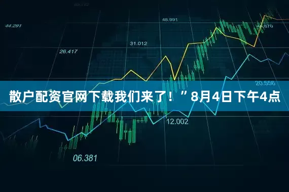 散户配资官网下载我们来了！”8月4日下午4点