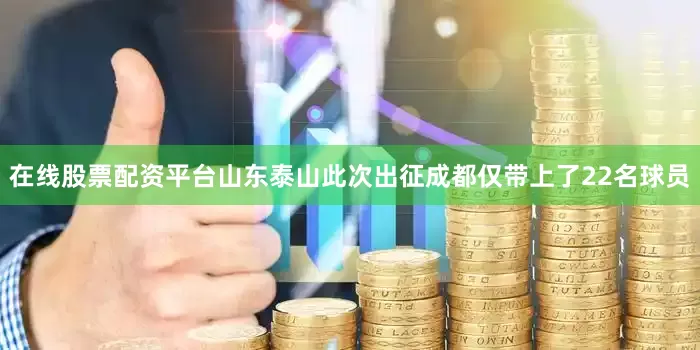 在线股票配资平台山东泰山此次出征成都仅带上了22名球员