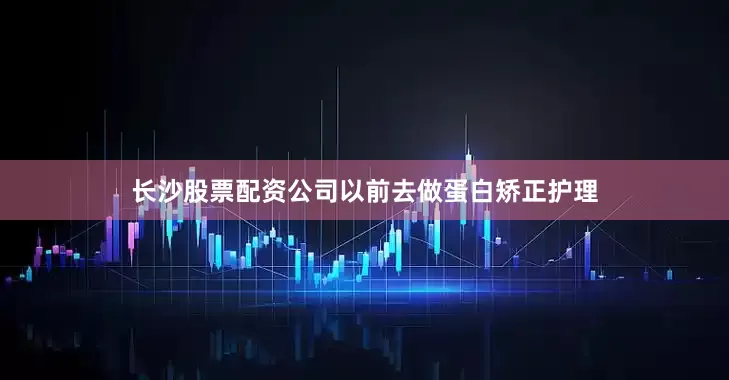 长沙股票配资公司以前去做蛋白矫正护理