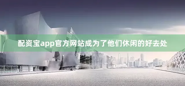 配资宝app官方网站成为了他们休闲的好去处