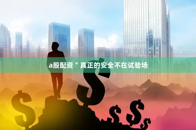 a股配资＂真正的安全不在试验场