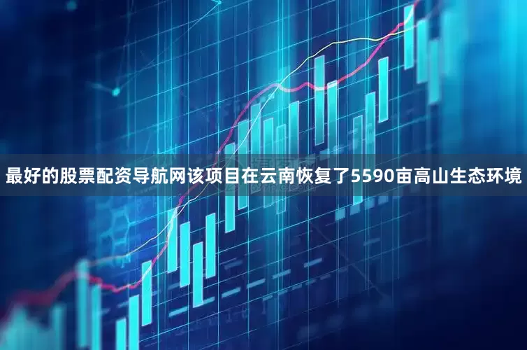 最好的股票配资导航网该项目在云南恢复了5590亩高山生态环境