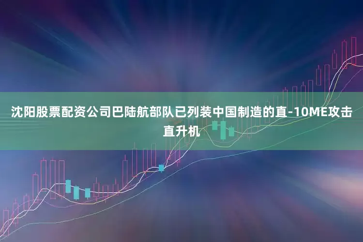 沈阳股票配资公司巴陆航部队已列装中国制造的直-10ME攻击直升机