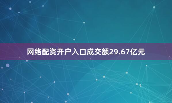 网络配资开户入口成交额29.67亿元