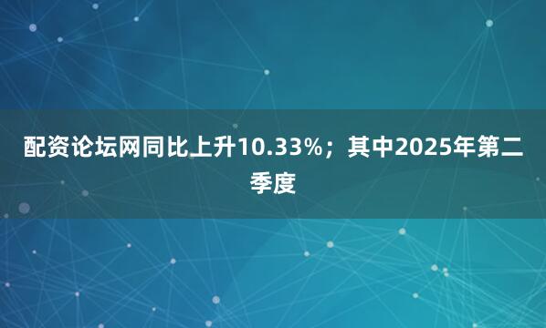 配资论坛网同比上升10.33%；其中2025年第二季度