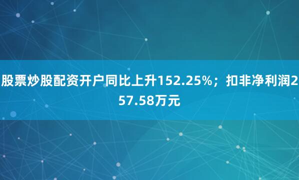 股票炒股配资开户同比上升152.25%；扣非净利润257.58万元
