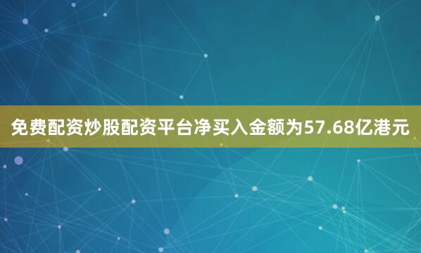 免费配资炒股配资平台净买入金额为57.68亿港元