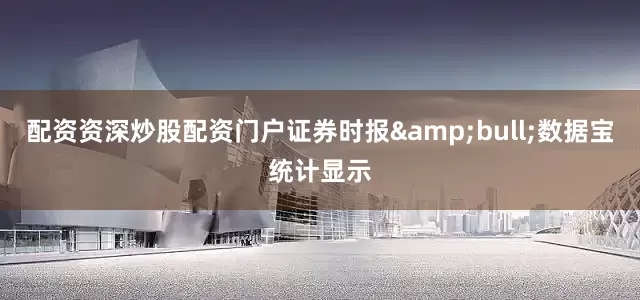 配资资深炒股配资门户证券时报&bull;数据宝统计显示