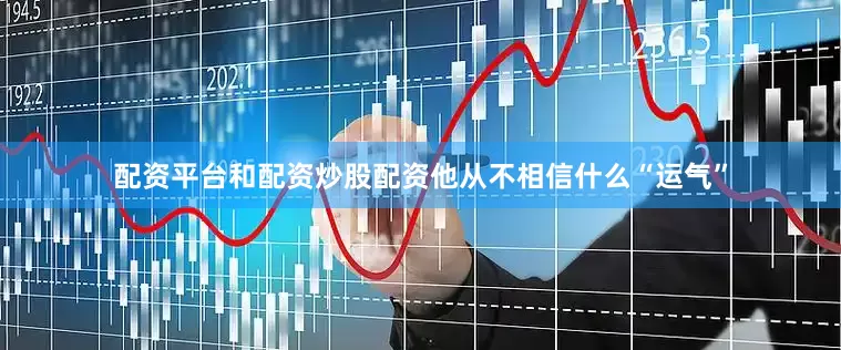 配资平台和配资炒股配资他从不相信什么“运气”