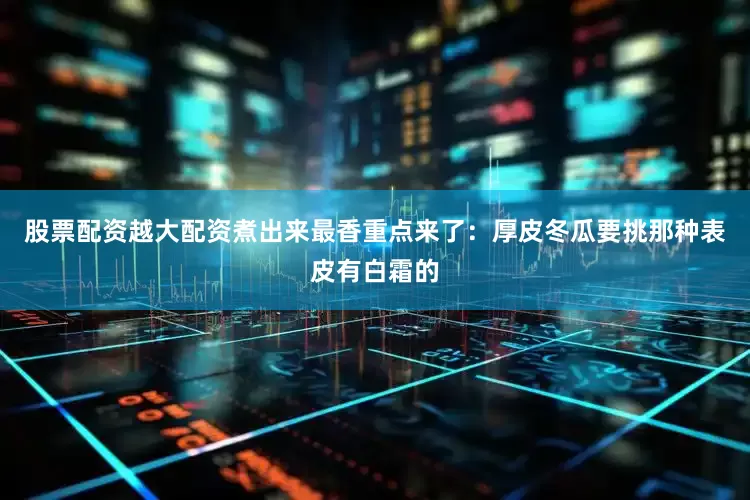 股票配资越大配资煮出来最香重点来了：厚皮冬瓜要挑那种表皮有白霜的
