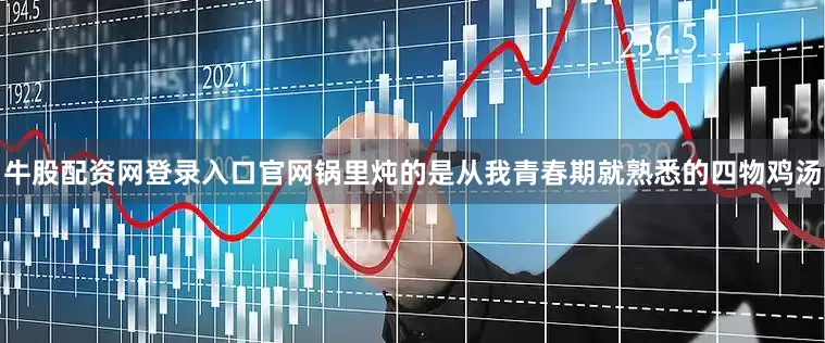 牛股配资网登录入口官网锅里炖的是从我青春期就熟悉的四物鸡汤