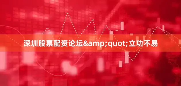 深圳股票配资论坛&quot;立功不易