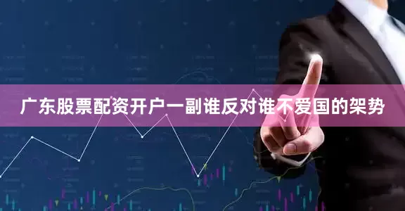 广东股票配资开户一副谁反对谁不爱国的架势