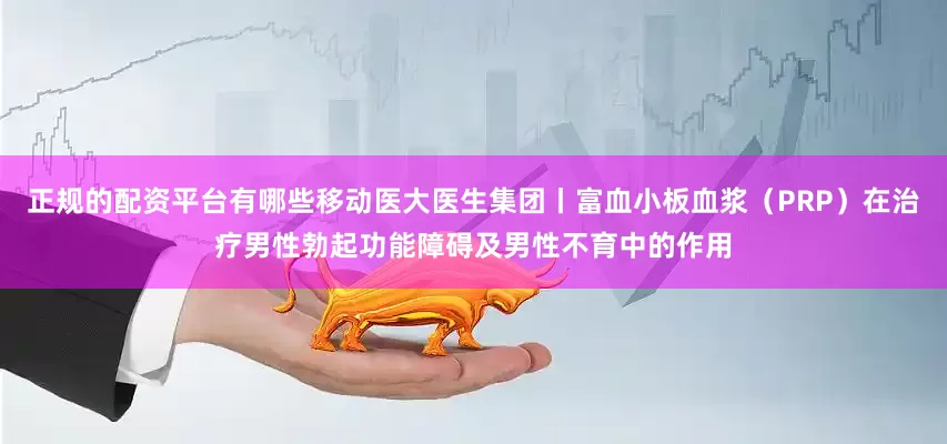 正规的配资平台有哪些移动医大医生集团丨富血小板血浆（PRP）在治疗男性勃起功能障碍及男性不育中的作用