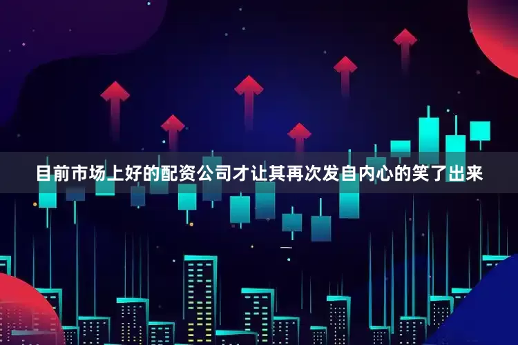 目前市场上好的配资公司才让其再次发自内心的笑了出来