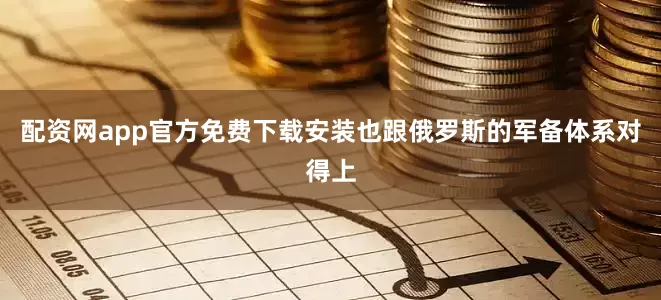 配资网app官方免费下载安装也跟俄罗斯的军备体系对得上
