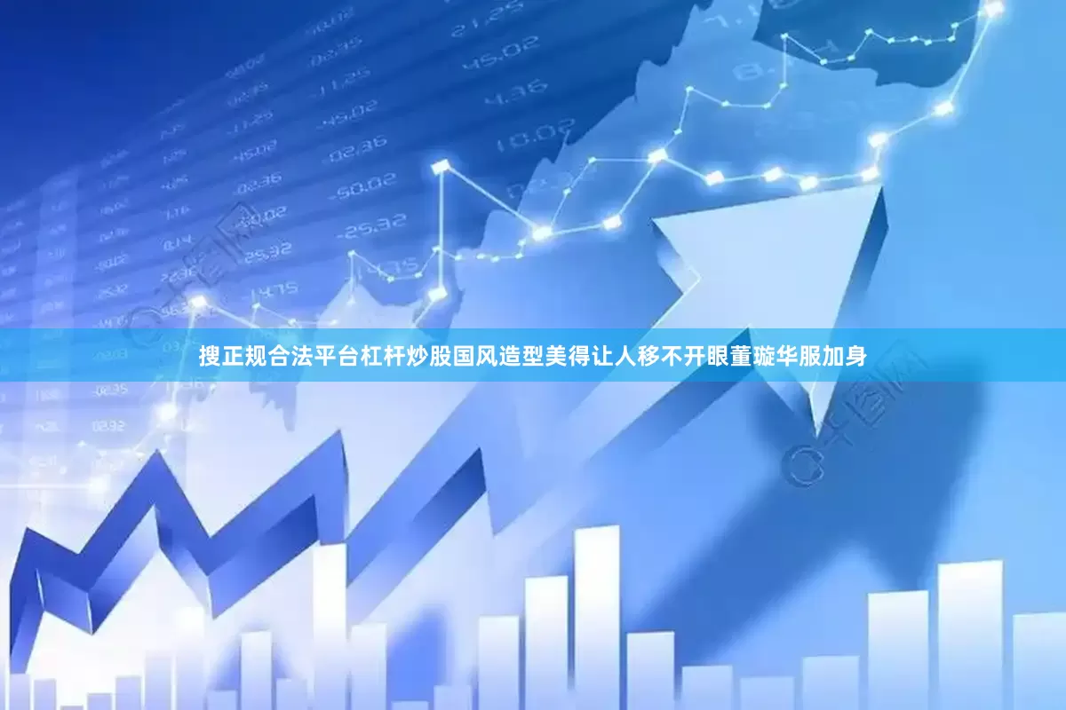 搜正规合法平台杠杆炒股国风造型美得让人移不开眼董璇华服加身