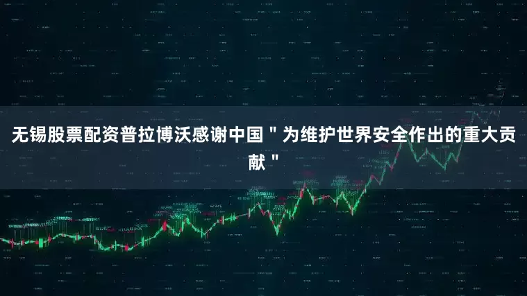 无锡股票配资普拉博沃感谢中国＂为维护世界安全作出的重大贡献＂