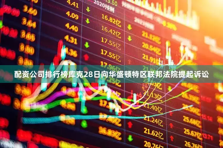 配资公司排行榜库克28日向华盛顿特区联邦法院提起诉讼