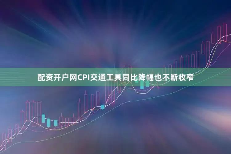 配资开户网CPI交通工具同比降幅也不断收窄