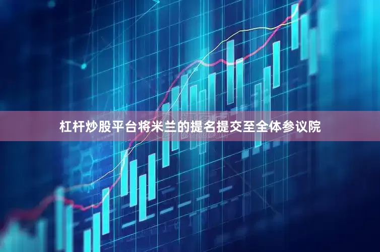 杠杆炒股平台将米兰的提名提交至全体参议院