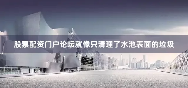 股票配资门户论坛就像只清理了水池表面的垃圾