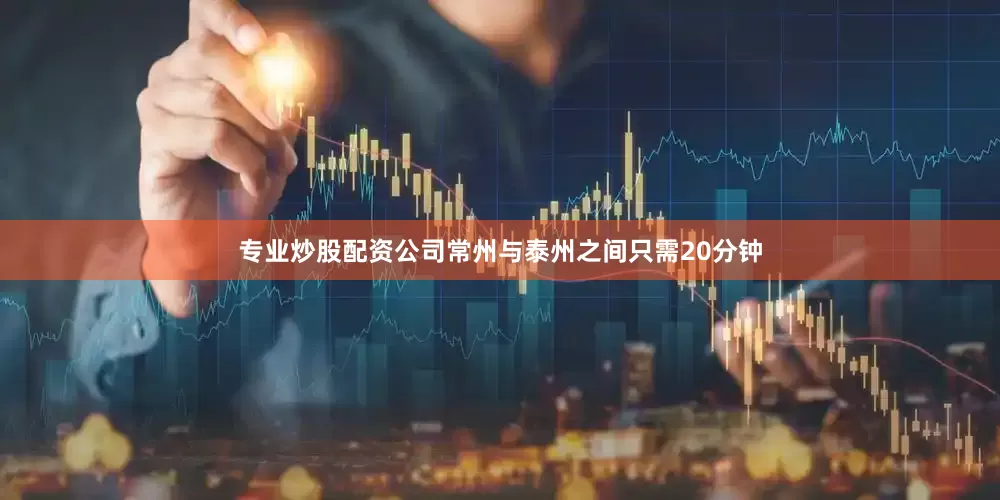 专业炒股配资公司常州与泰州之间只需20分钟
