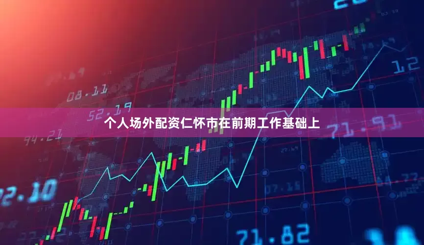 个人场外配资　　仁怀市在前期工作基础上