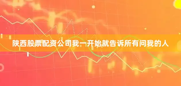 陕西股票配资公司我一开始就告诉所有问我的人