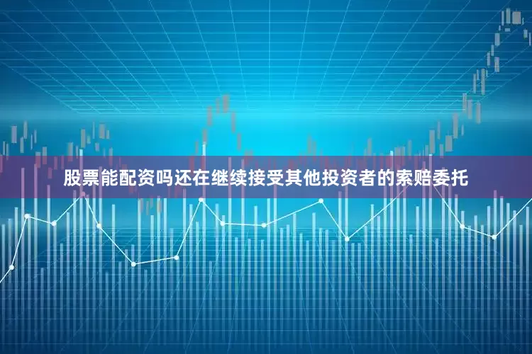 股票能配资吗还在继续接受其他投资者的索赔委托