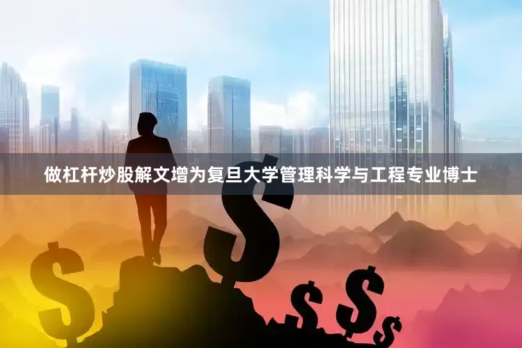 做杠杆炒股解文增为复旦大学管理科学与工程专业博士
