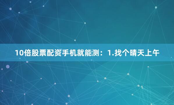 10倍股票配资手机就能测：1.找个晴天上午