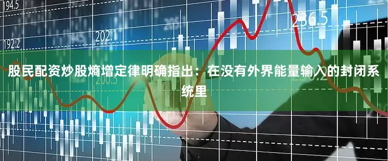股民配资炒股熵增定律明确指出：在没有外界能量输入的封闭系统里