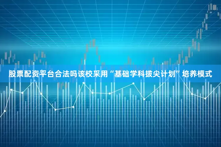 股票配资平台合法吗该校采用“基础学科拔尖计划”培养模式