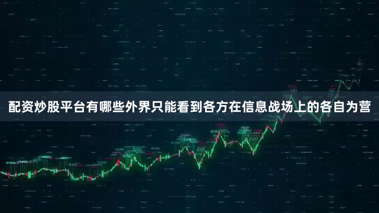 配资炒股平台有哪些外界只能看到各方在信息战场上的各自为营