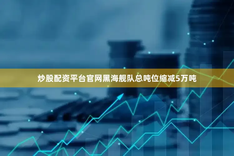 炒股配资平台官网黑海舰队总吨位缩减5万吨