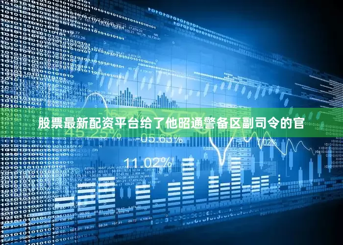 股票最新配资平台给了他昭通警备区副司令的官