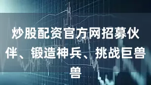 炒股配资官方网招募伙伴、锻造神兵、挑战巨兽