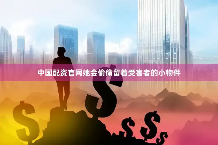 中国配资官网她会偷偷留着受害者的小物件