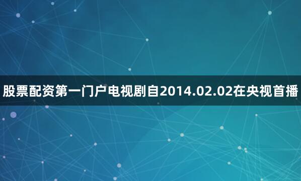 股票配资第一门户电视剧自2014.02.02在央视首播
