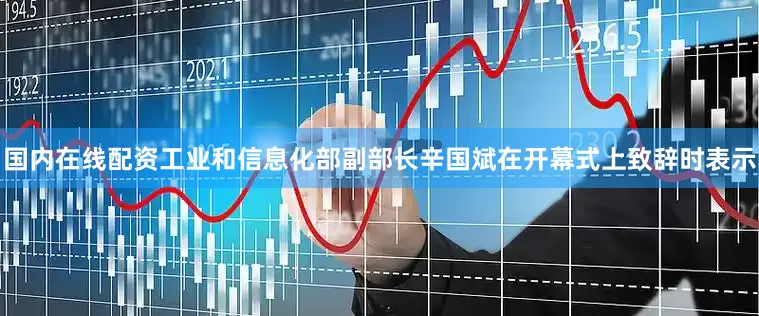 国内在线配资工业和信息化部副部长辛国斌在开幕式上致辞时表示