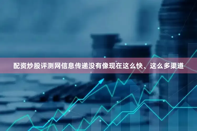 配资炒股评测网信息传递没有像现在这么快、这么多渠道